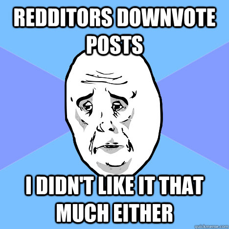 Redditors downvote posts i didn't like it that much either   Okay Guy