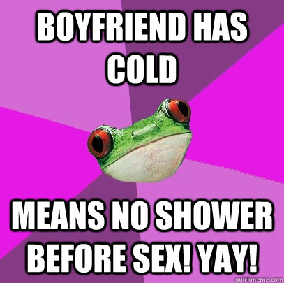 boyfriend has cold means no shower before sex! YAY!  Foul Bachelorette Frog