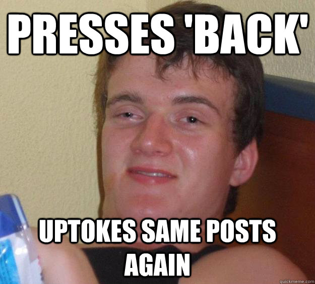 Presses 'Back' Uptokes same posts again - Presses 'Back' Uptokes same posts again  10 Guy