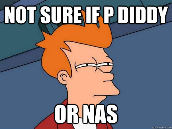 Not sure if P diddy or nas  Futurama Fry