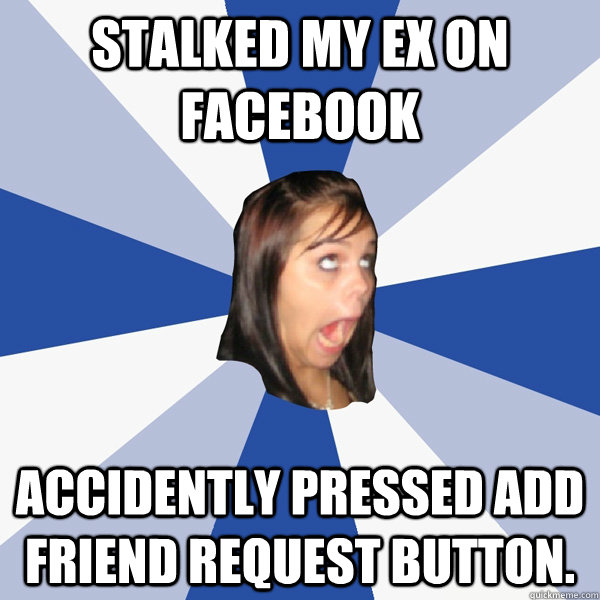 Stalked my ex on Facebook Accidently pressed Add Friend Request button.  - Stalked my ex on Facebook Accidently pressed Add Friend Request button.   Annoying Facebook Girl