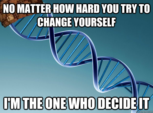 no matter how hard you try to change yourself i'm the one who decide it  Scumbag Genetics