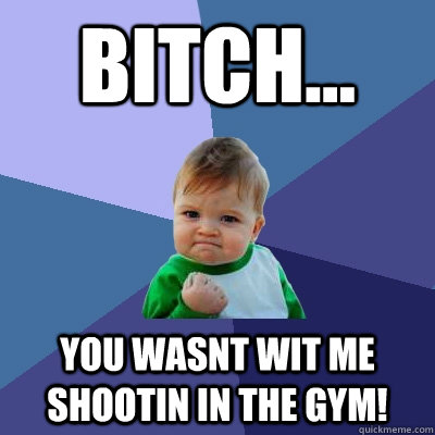 Bitch... you wasnt wit me shootin in the gym!  Success Kid