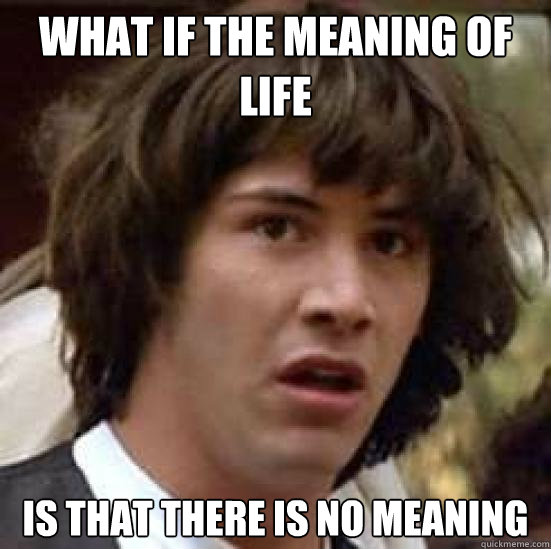 What if the meaning of life is that there is no meaning - What if the meaning of life is that there is no meaning  conspiracy keanu