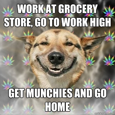 work at grocery store, go to work high get munchies and go home  Stoner Dog