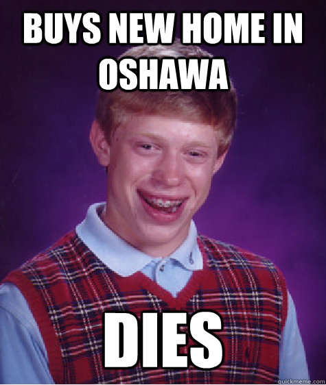 Buys new home in Oshawa Dies  Bad Luck Brian