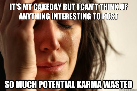 it's my cakeday but i can't think of anything interesting to post so much potential karma wasted    First World Problems