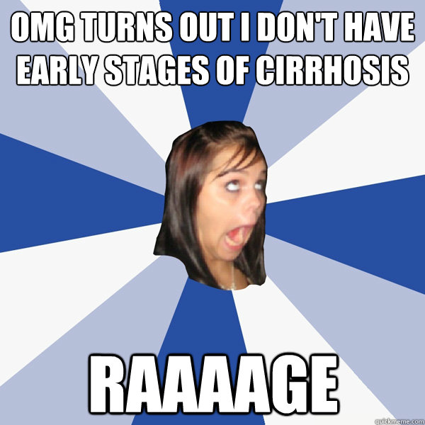 OMG turns out i don't have early stages of cirrhosis Raaaage - OMG turns out i don't have early stages of cirrhosis Raaaage  Annoying Facebook Girl