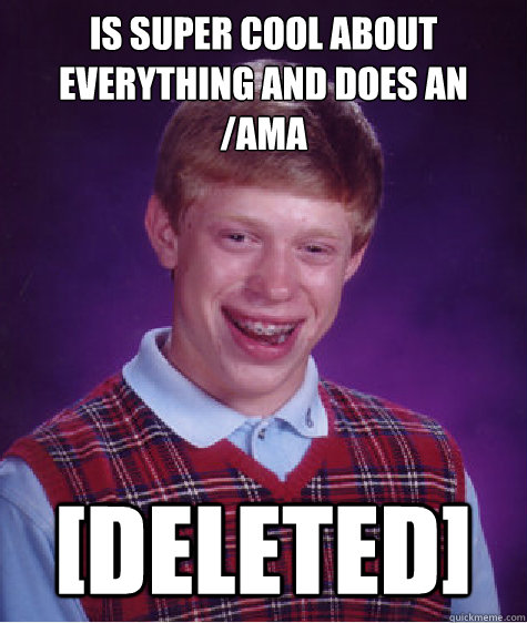 Is super cool about everything and does an /ama [deleted]  Bad Luck Brian