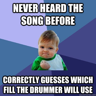 Never heard the song before Correctly guesses which fill the drummer will use  Success Kid