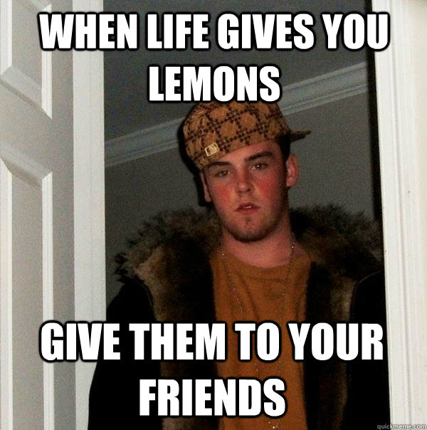 When life gives you lemons give them to your friends - When life gives you lemons give them to your friends  Scumbag Steve