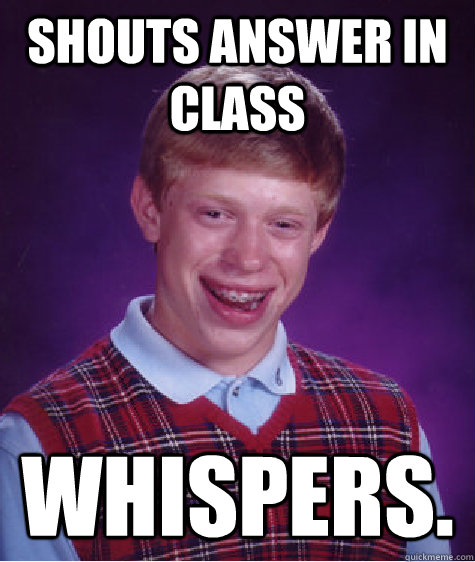 Shouts answer in class Whispers.  Bad Luck Brian