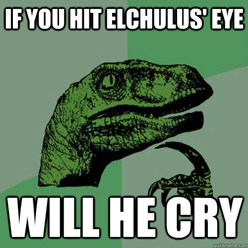 If you hit Elchulus' eye Will he cry  Philosoraptor