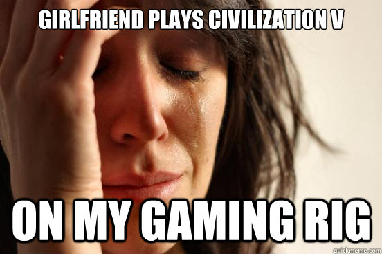 Girlfriend plays civilization v on my gaming rig  First World Problems