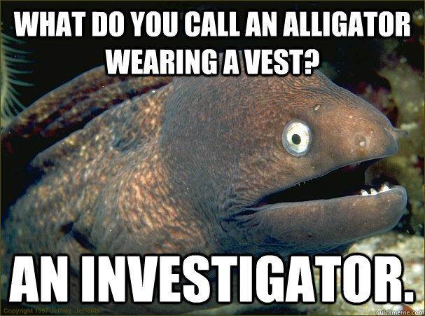 what do you call an alligator wearing a vest? an investigator.  Bad Joke Eel