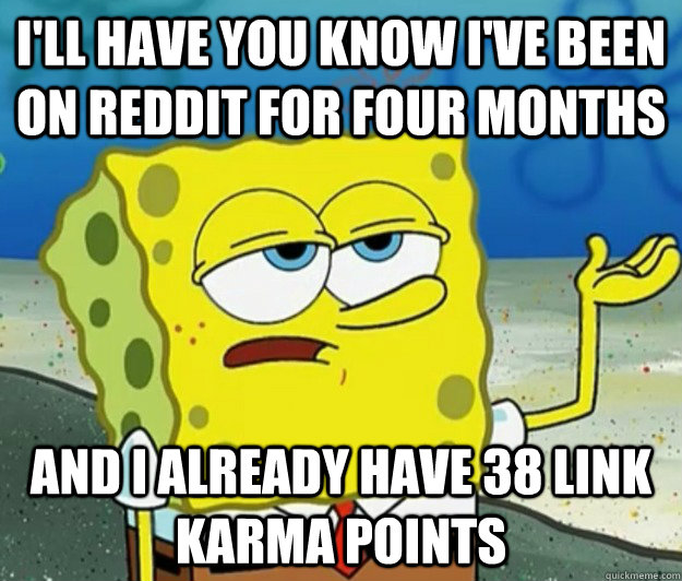 I'll have you know I've been on reddit for four months and i already have 38 link karma points  Tough Spongebob