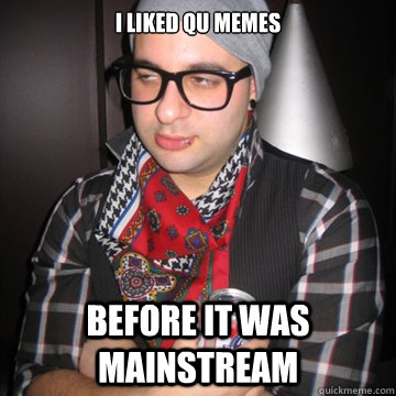 I liked QU memes Before it was mainstream  Oblivious Hipster