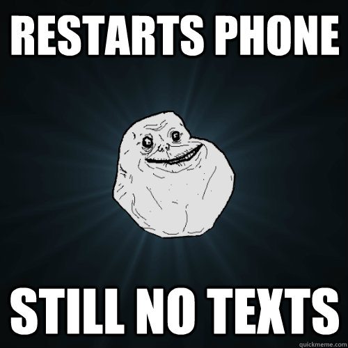 restarts phone still no texts  Forever Alone