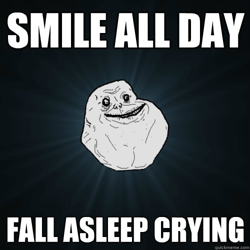 Smile all day fall asleep crying   Forever Alone