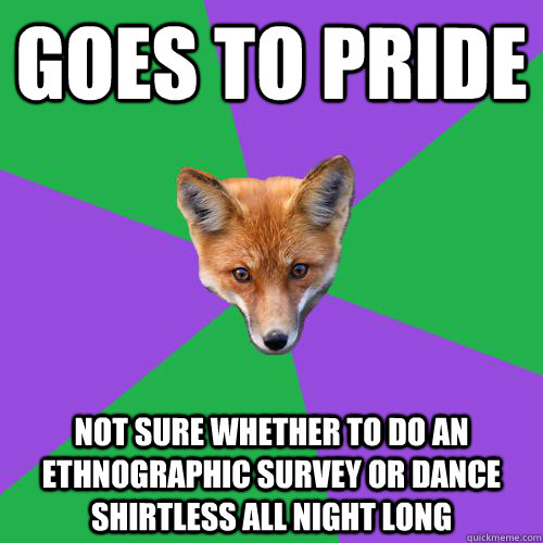 Goes to pride Not sure whether to do an ethnographic survey or dance shirtless all night long  Anthropology Major Fox