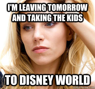 I'm leaving tomorrow and taking the kids TO disney world - I'm leaving tomorrow and taking the kids TO disney world  Harmless PMS wife