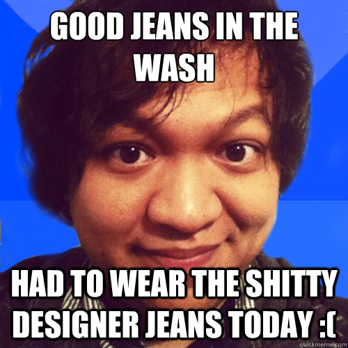 Good jeans in the wash Had to wear the shitty designer jeans today :( - Good jeans in the wash Had to wear the shitty designer jeans today :(  David Hoang Problems