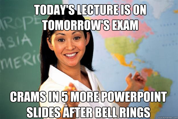 Today's lecture is on tomorrow's exam crams in 5 more powerpoint slides after bell rings  Unhelpful High School Teacher