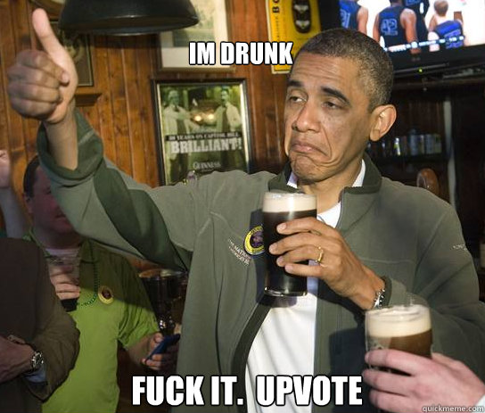 Im drunk Fuck it.  Upvote  Upvoting Obama