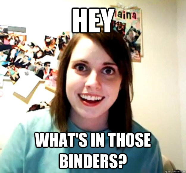 hey what's in those binders?  Overly Attached Girlfriend