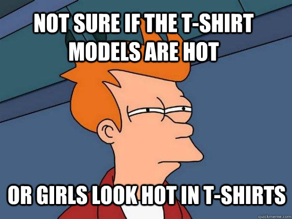 Not sure if the t-shirt models are hot or girls look hot in t-shirts  Futurama Fry