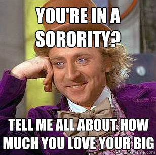 You're in a sorority? Tell me all about how much you love your big  Condescending Wonka