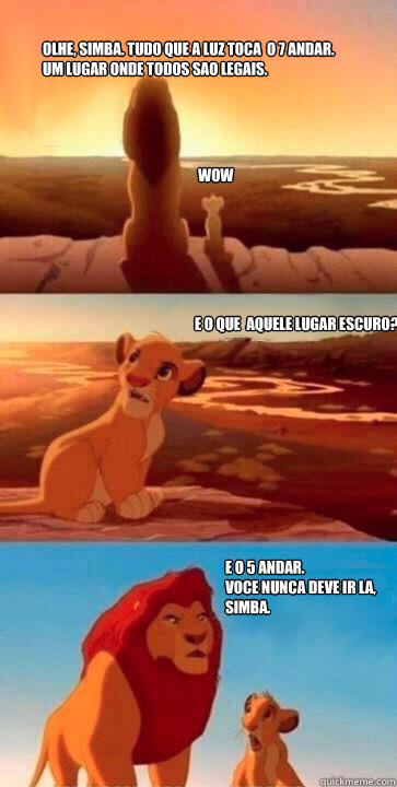 Olhe, Simba. Tudo que a luz toca é o 7º andar. 
Um lugar onde todos sao legais. WOW E o que é aquele lugar escuro? E o 5º andar. 
Voce nunca deve ir la,
Simba.  simba mufasa meme