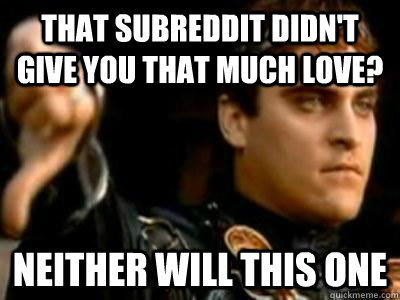 That subreddit didn't give you that much love? Neither will this one - That subreddit didn't give you that much love? Neither will this one  Downvoting Roman