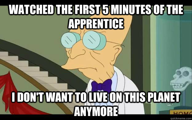 Watched the first 5 minutes of the apprentice I don't want to live on this planet anymore  Professor Farnsworth Overhears a Muse Fan