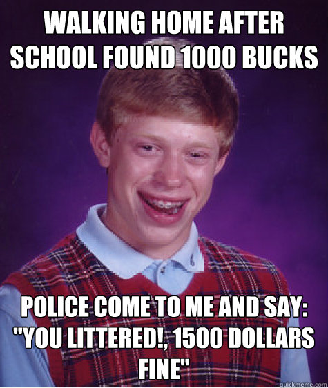 walking home after school found 1000 bucks police come to me and say: 