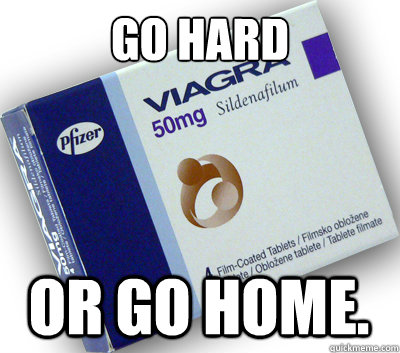 GO HARD OR GO HOME. - GO HARD OR GO HOME.  Viagra