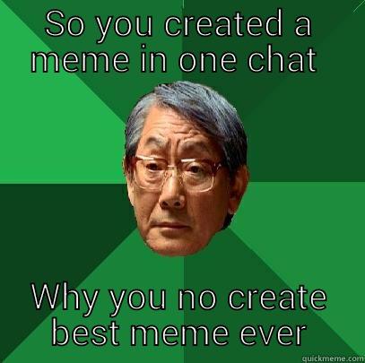 SO YOU CREATED A MEME IN ONE CHAT  WHY YOU NO CREATE BEST MEME EVER High Expectations Asian Father