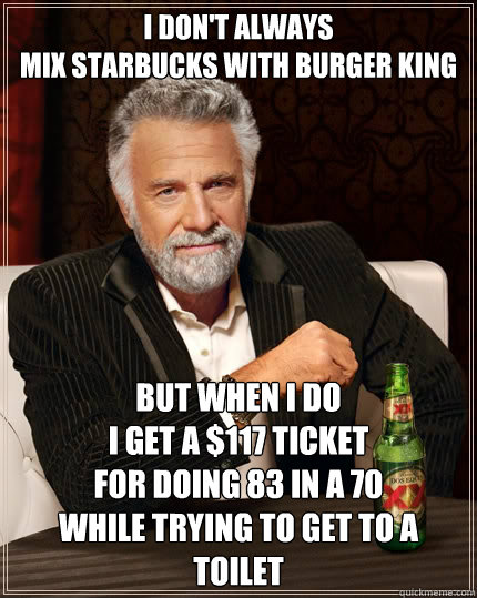 I don't always 
mix starbucks with burger king but when I do 
I get a $117 ticket 
for doing 83 in a 70 
while trying to get to a toilet  The Most Interesting Man In The World