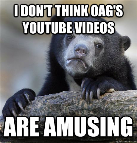 I don't think OAG's youtube videos  are amusing  Confession Bear