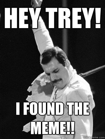 hey trey! I found the MEME!!  Freddie Mercury