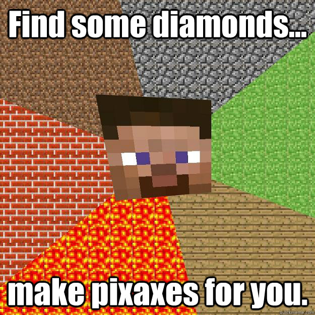 Find some diamonds... make pixaxes for you. - Find some diamonds... make pixaxes for you.  Minecraft