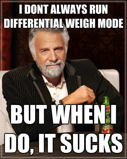 I dont always run differential weigh mode But when i do, it sucks  The Most Interesting Man In The World