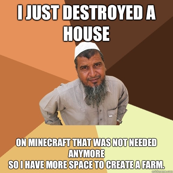 I just destroyed a house On minecraft that was not needed anymore 
so I have more space to create a farm. - I just destroyed a house On minecraft that was not needed anymore 
so I have more space to create a farm.  Ordinary Muslim Man