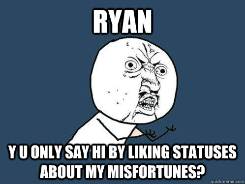 RYAN Y U ONLY say hi by liking statuses about my misfortunes?  Y U No