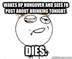 Wakes up hungover and sees FB post about drinking tonight.  Dies.  Hungover