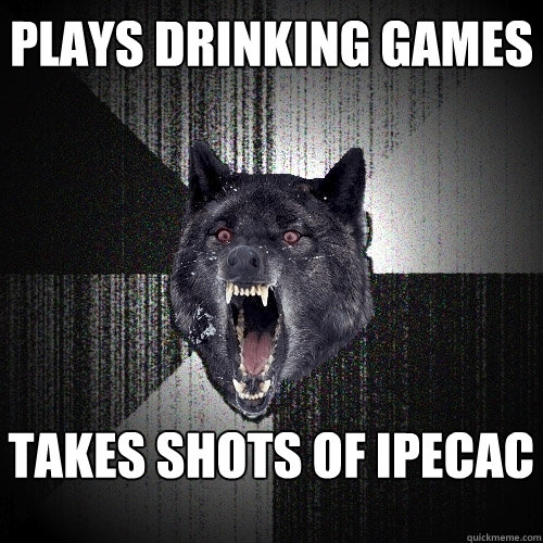 Plays drinking games takes shots of ipecac  Insanity Wolf