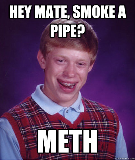 hey mate, smoke a pipe? Meth - hey mate, smoke a pipe? Meth  Bad Luck Brian