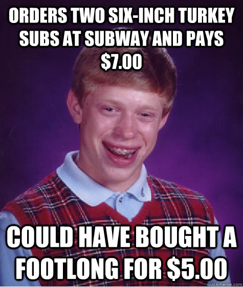 Orders two six-inch turkey subs at Subway and pays $7.00 Could have bought a footlong for $5.00 - Orders two six-inch turkey subs at Subway and pays $7.00 Could have bought a footlong for $5.00  Bad Luck Brian