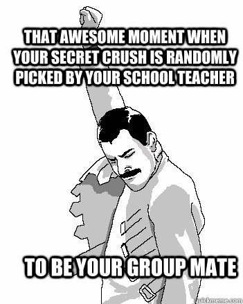 That Awesome moment when your secret crush is randomly picked by your school teacher To Be your group mate  Freddie Mercury