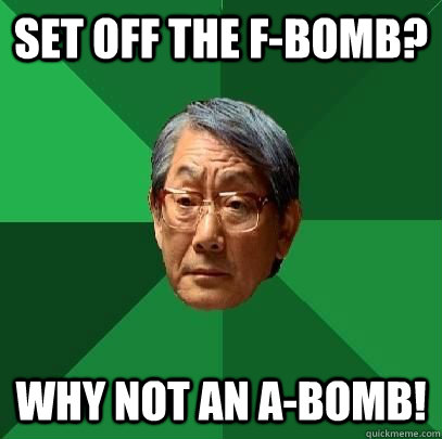 set off the f-bomb? why not an a-bomb!  High Expectations Asian Father